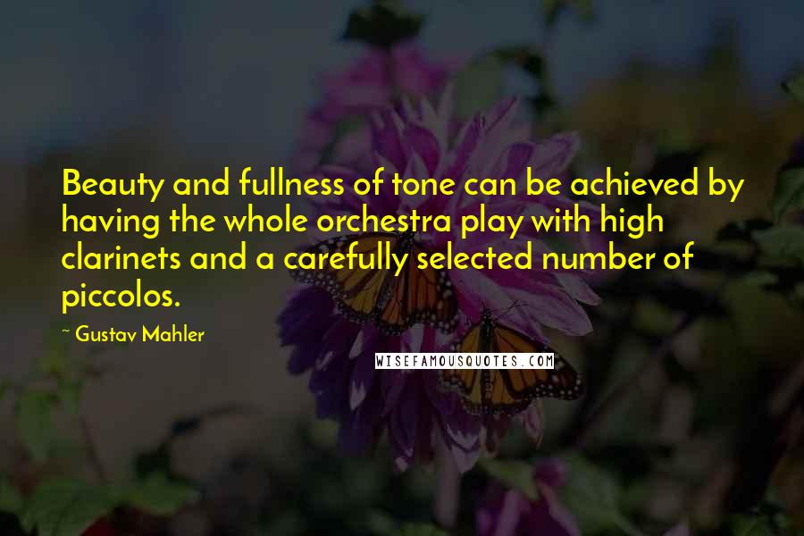 Gustav Mahler Quotes: Beauty and fullness of tone can be achieved by having the whole orchestra play with high clarinets and a carefully selected number of piccolos.