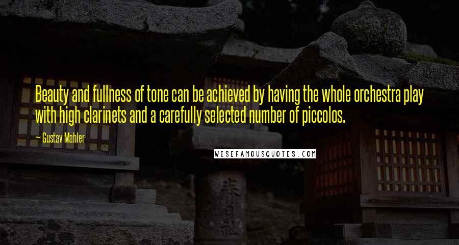 Gustav Mahler Quotes: Beauty and fullness of tone can be achieved by having the whole orchestra play with high clarinets and a carefully selected number of piccolos.