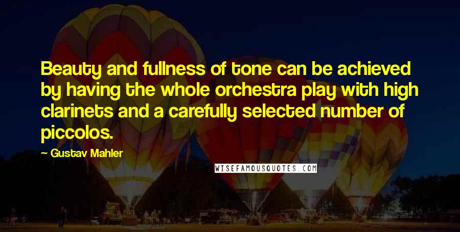 Gustav Mahler Quotes: Beauty and fullness of tone can be achieved by having the whole orchestra play with high clarinets and a carefully selected number of piccolos.