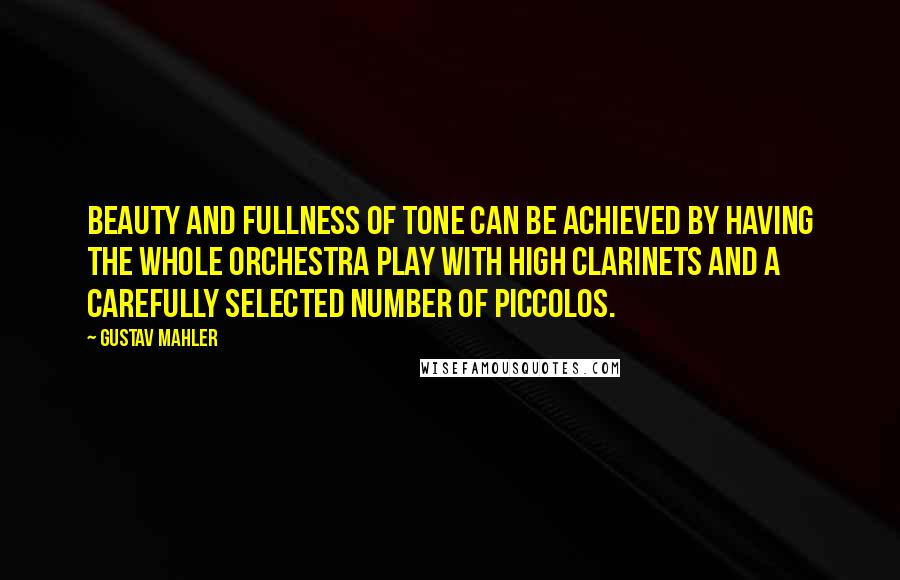 Gustav Mahler Quotes: Beauty and fullness of tone can be achieved by having the whole orchestra play with high clarinets and a carefully selected number of piccolos.