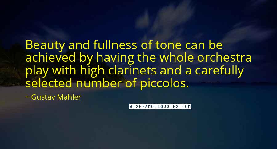 Gustav Mahler Quotes: Beauty and fullness of tone can be achieved by having the whole orchestra play with high clarinets and a carefully selected number of piccolos.