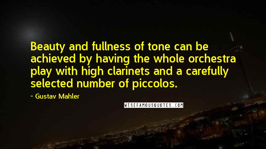 Gustav Mahler Quotes: Beauty and fullness of tone can be achieved by having the whole orchestra play with high clarinets and a carefully selected number of piccolos.