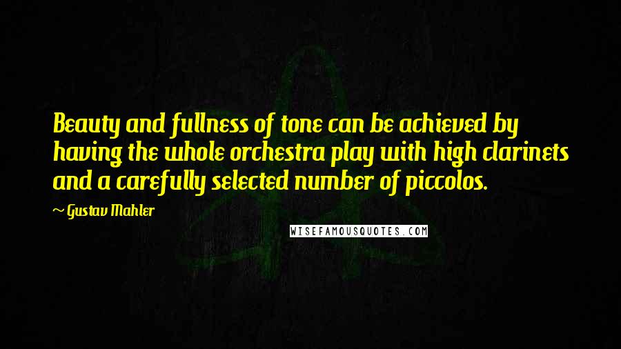 Gustav Mahler Quotes: Beauty and fullness of tone can be achieved by having the whole orchestra play with high clarinets and a carefully selected number of piccolos.