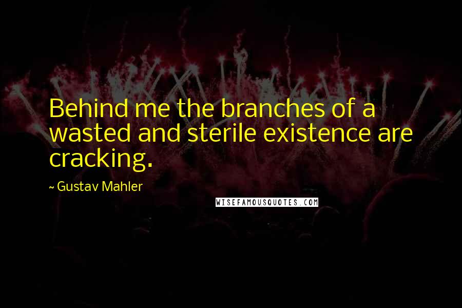 Gustav Mahler Quotes: Behind me the branches of a wasted and sterile existence are cracking.