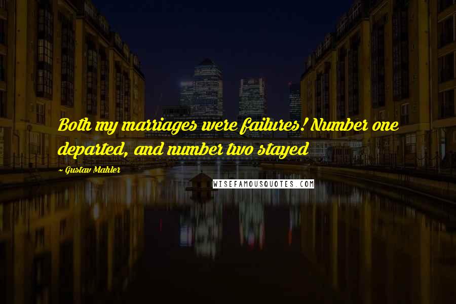 Gustav Mahler Quotes: Both my marriages were failures! Number one departed, and number two stayed