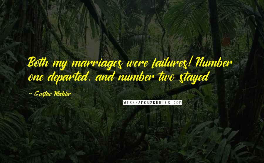Gustav Mahler Quotes: Both my marriages were failures! Number one departed, and number two stayed