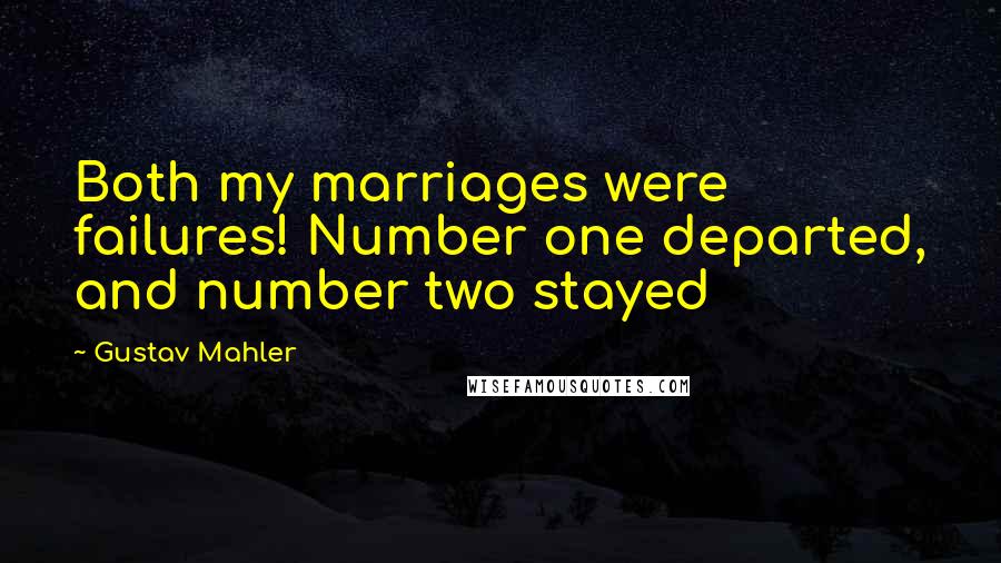 Gustav Mahler Quotes: Both my marriages were failures! Number one departed, and number two stayed