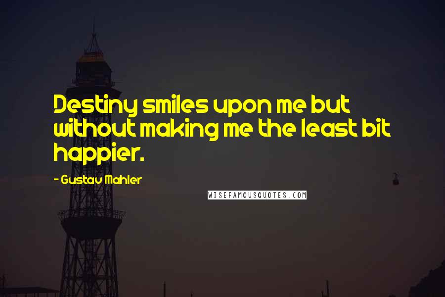 Gustav Mahler Quotes: Destiny smiles upon me but without making me the least bit happier.