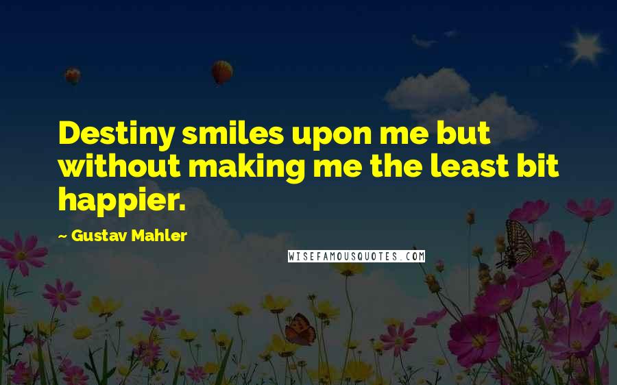 Gustav Mahler Quotes: Destiny smiles upon me but without making me the least bit happier.