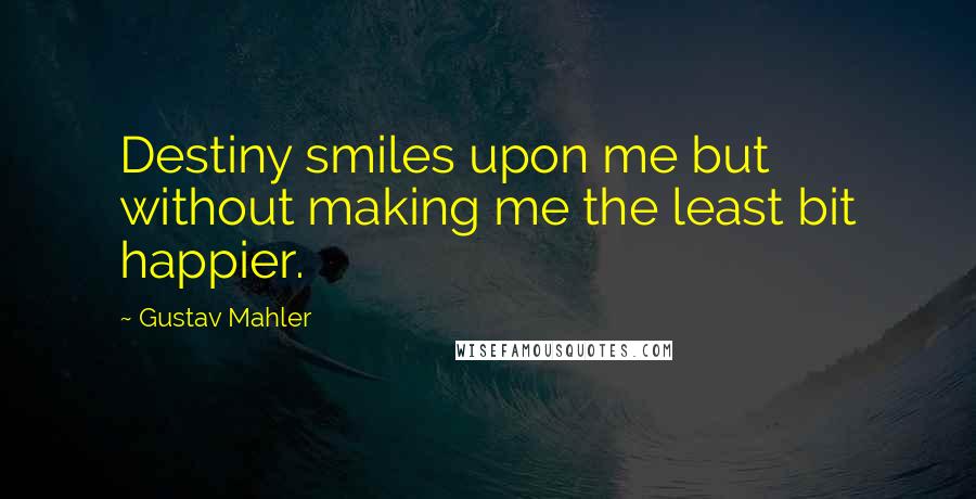 Gustav Mahler Quotes: Destiny smiles upon me but without making me the least bit happier.