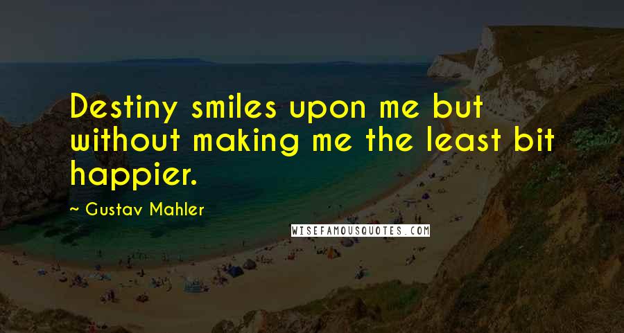 Gustav Mahler Quotes: Destiny smiles upon me but without making me the least bit happier.