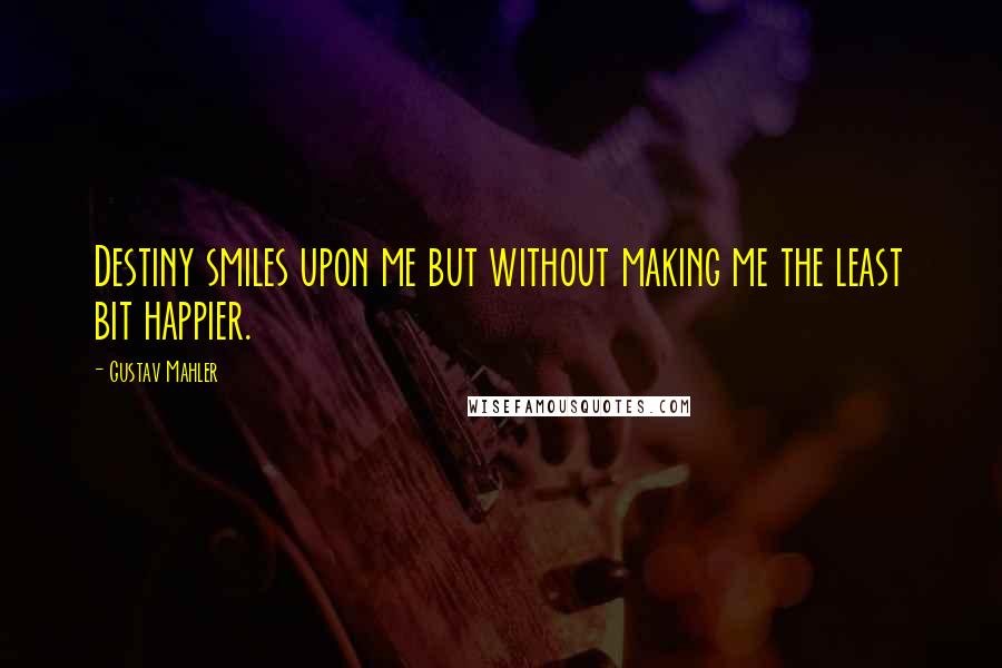 Gustav Mahler Quotes: Destiny smiles upon me but without making me the least bit happier.