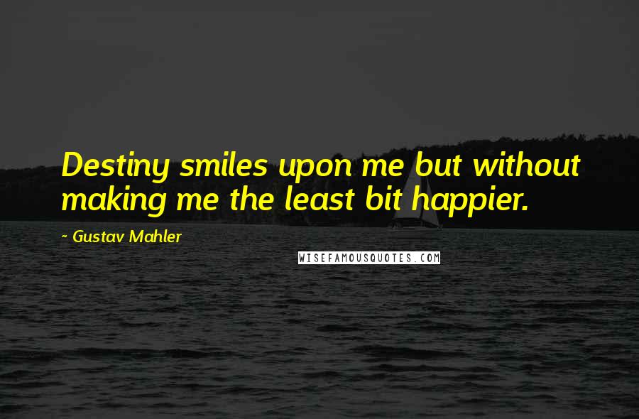 Gustav Mahler Quotes: Destiny smiles upon me but without making me the least bit happier.