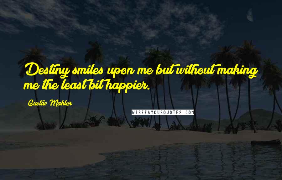 Gustav Mahler Quotes: Destiny smiles upon me but without making me the least bit happier.