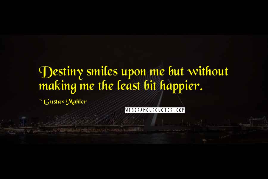 Gustav Mahler Quotes: Destiny smiles upon me but without making me the least bit happier.