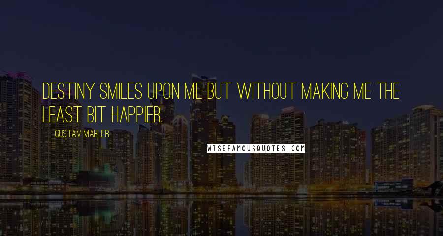 Gustav Mahler Quotes: Destiny smiles upon me but without making me the least bit happier.