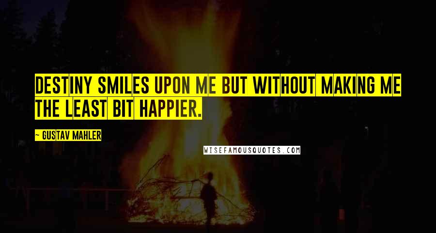 Gustav Mahler Quotes: Destiny smiles upon me but without making me the least bit happier.