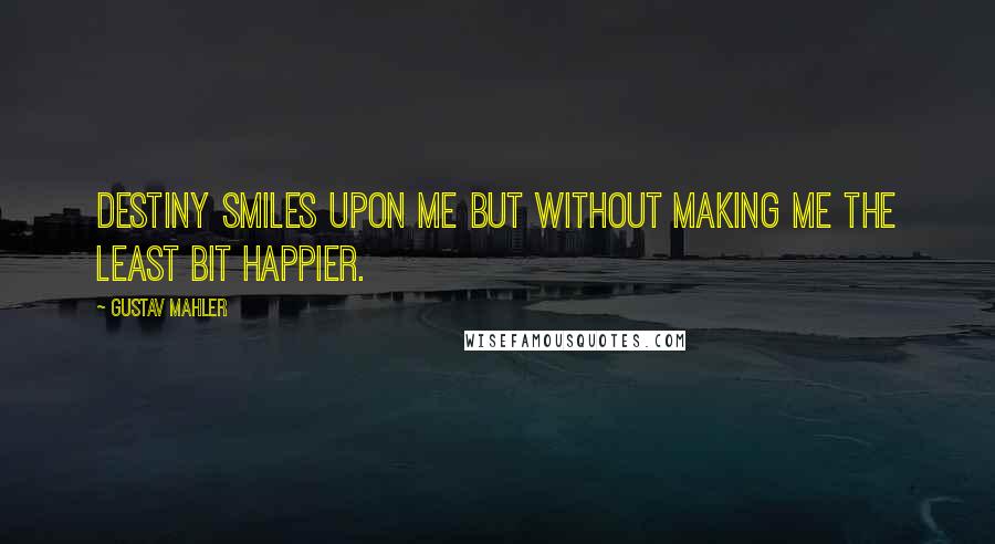 Gustav Mahler Quotes: Destiny smiles upon me but without making me the least bit happier.