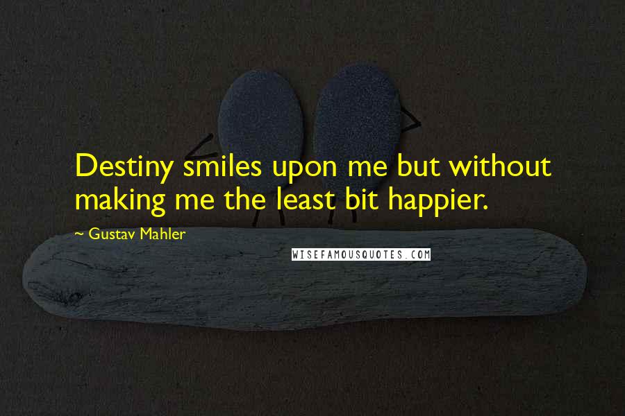 Gustav Mahler Quotes: Destiny smiles upon me but without making me the least bit happier.