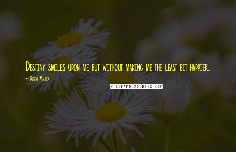 Gustav Mahler Quotes: Destiny smiles upon me but without making me the least bit happier.