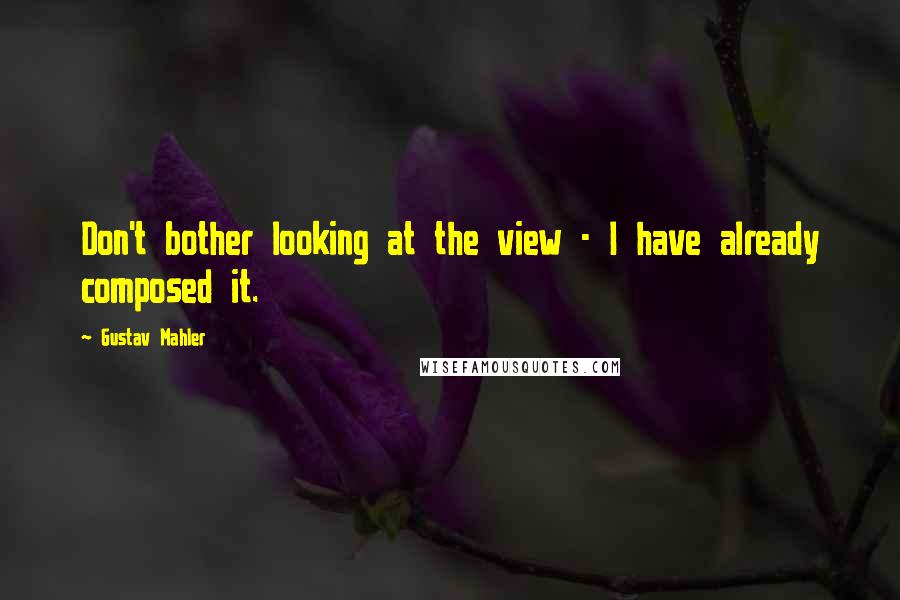 Gustav Mahler Quotes: Don't bother looking at the view - I have already composed it.