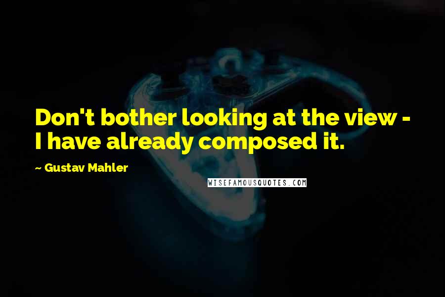 Gustav Mahler Quotes: Don't bother looking at the view - I have already composed it.