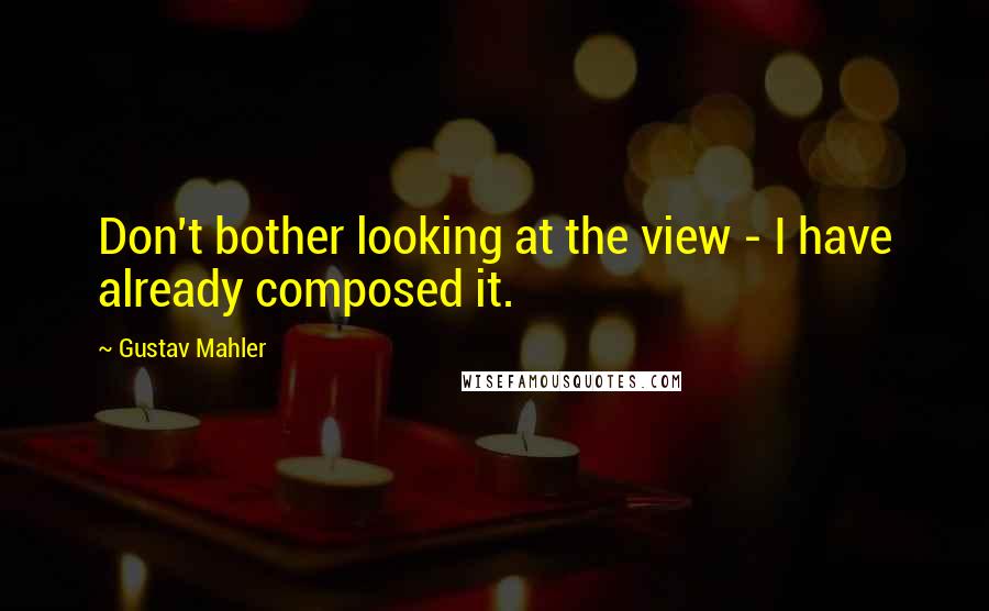 Gustav Mahler Quotes: Don't bother looking at the view - I have already composed it.