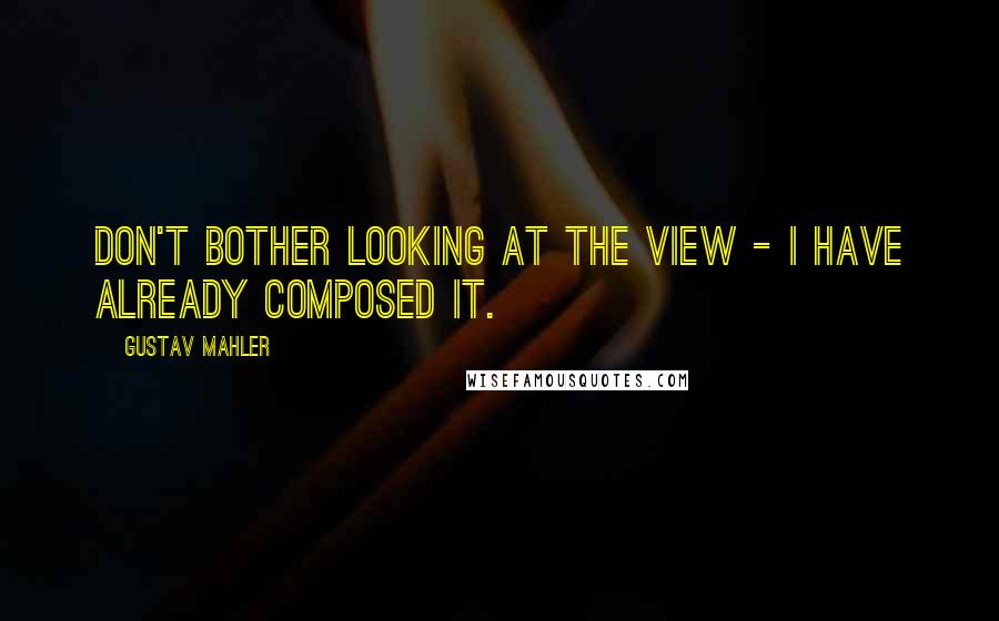 Gustav Mahler Quotes: Don't bother looking at the view - I have already composed it.