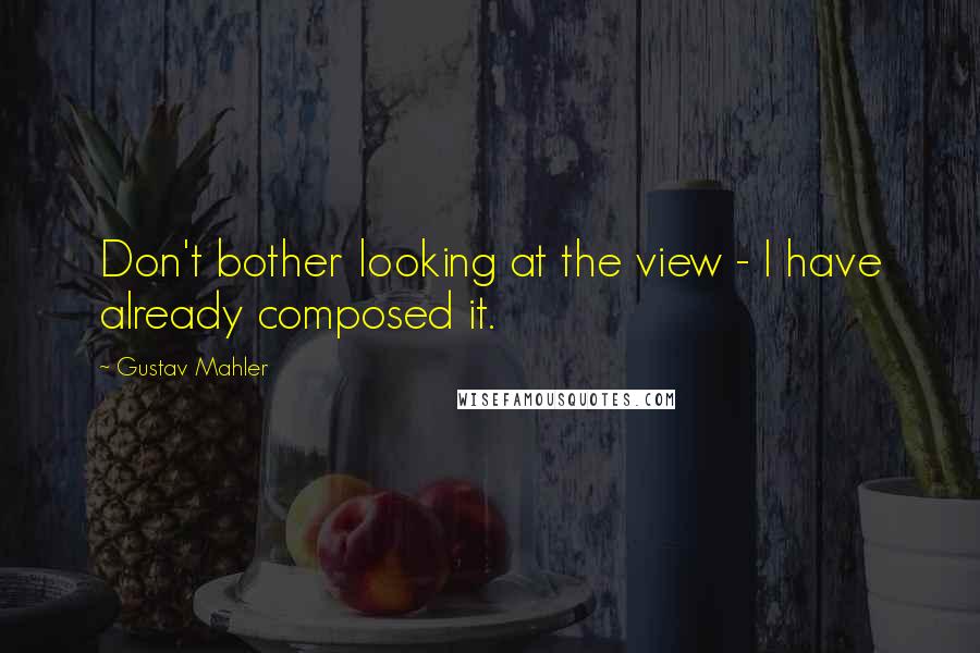 Gustav Mahler Quotes: Don't bother looking at the view - I have already composed it.