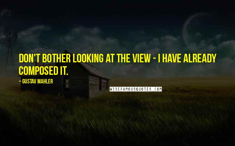 Gustav Mahler Quotes: Don't bother looking at the view - I have already composed it.