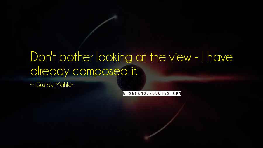 Gustav Mahler Quotes: Don't bother looking at the view - I have already composed it.