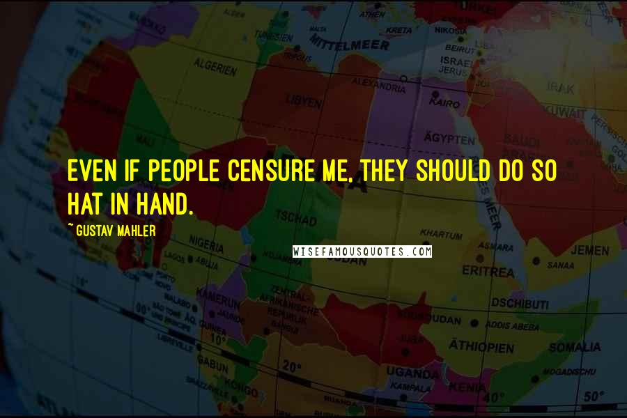 Gustav Mahler Quotes: Even if people censure me, they should do so hat in hand.