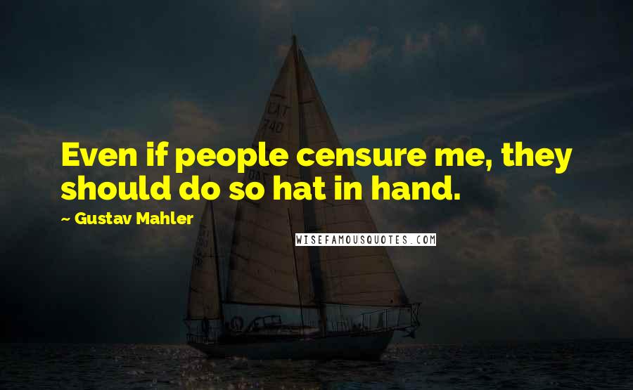 Gustav Mahler Quotes: Even if people censure me, they should do so hat in hand.