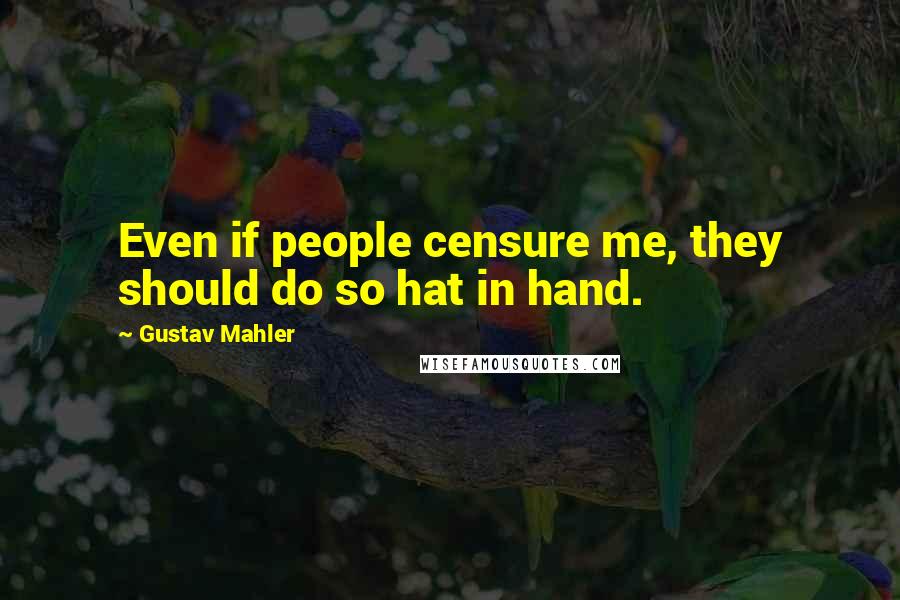 Gustav Mahler Quotes: Even if people censure me, they should do so hat in hand.