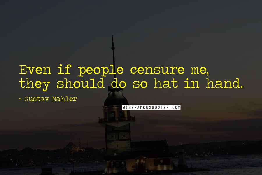 Gustav Mahler Quotes: Even if people censure me, they should do so hat in hand.