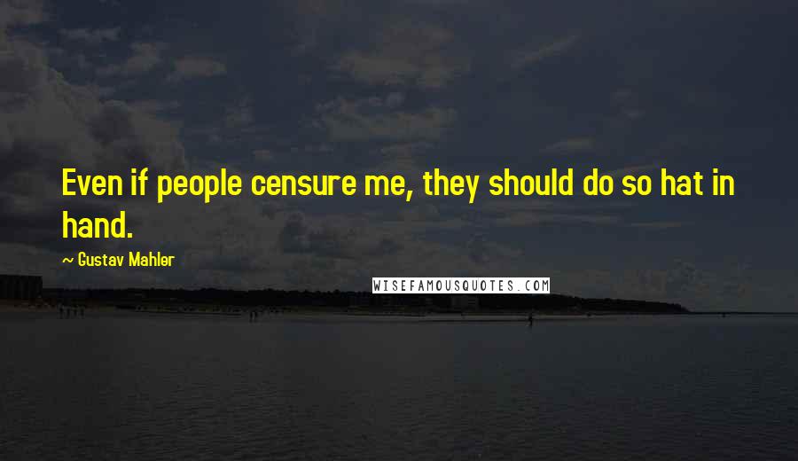 Gustav Mahler Quotes: Even if people censure me, they should do so hat in hand.