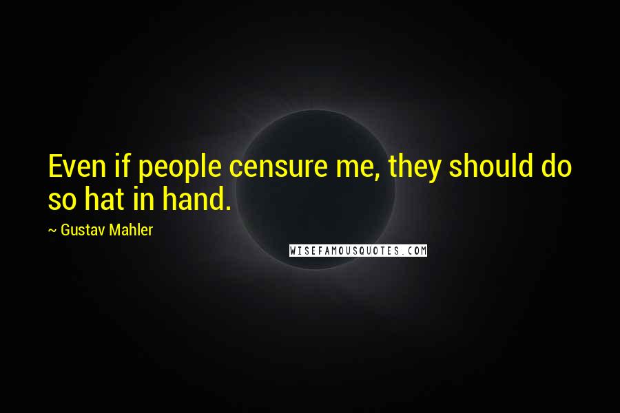 Gustav Mahler Quotes: Even if people censure me, they should do so hat in hand.