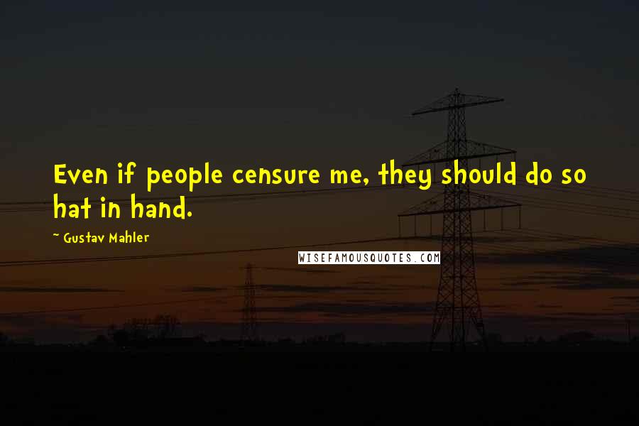 Gustav Mahler Quotes: Even if people censure me, they should do so hat in hand.