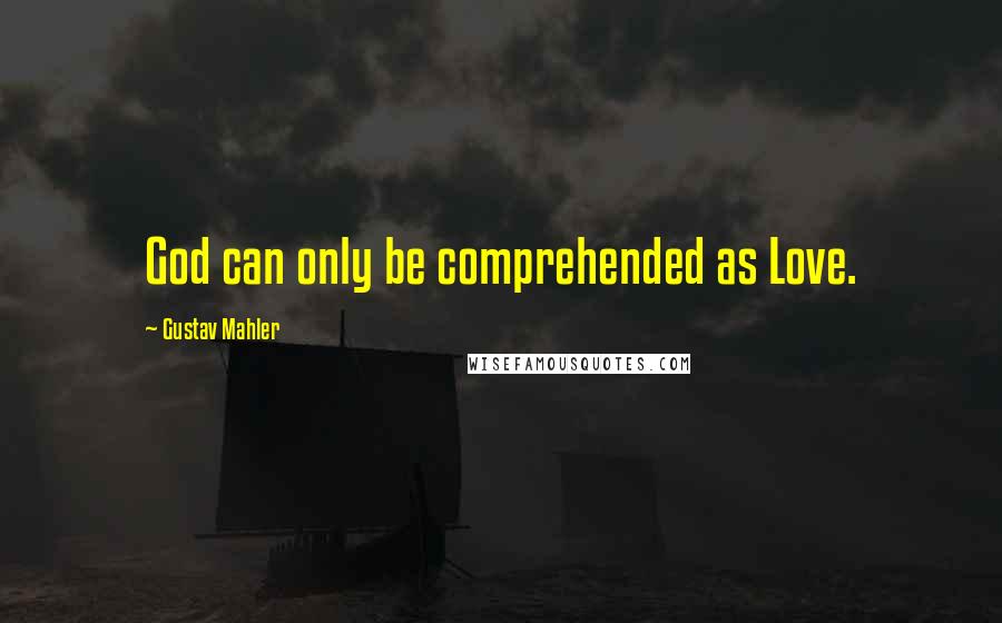 Gustav Mahler Quotes: God can only be comprehended as Love.