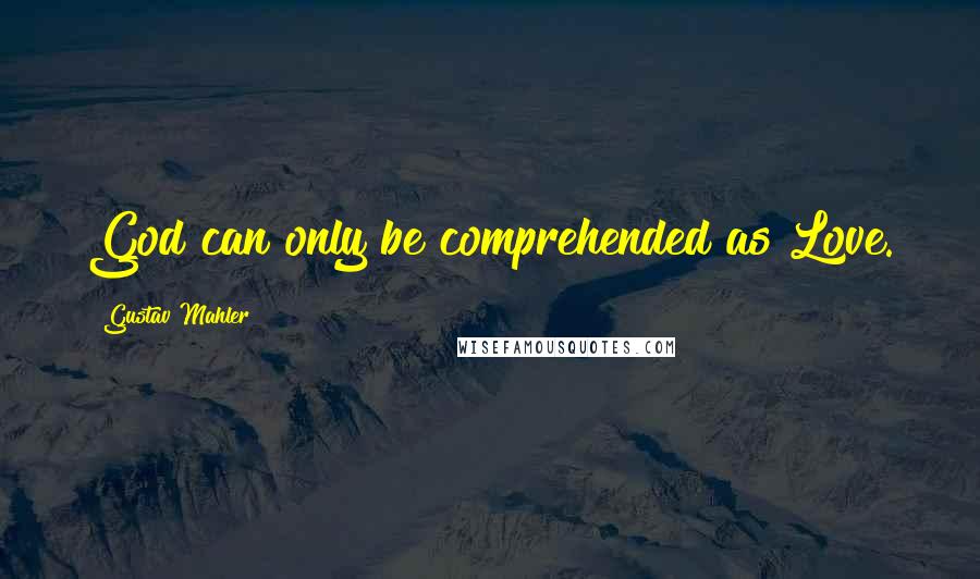 Gustav Mahler Quotes: God can only be comprehended as Love.
