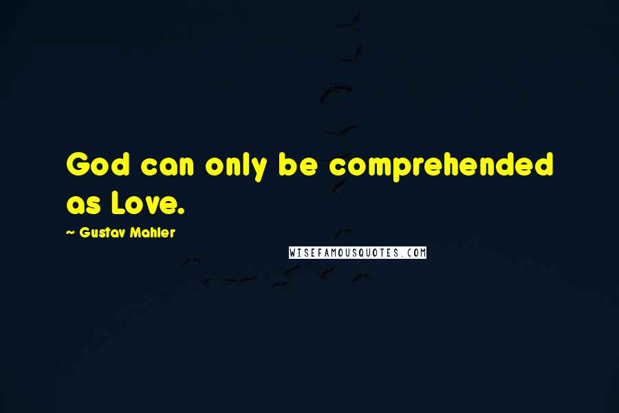 Gustav Mahler Quotes: God can only be comprehended as Love.