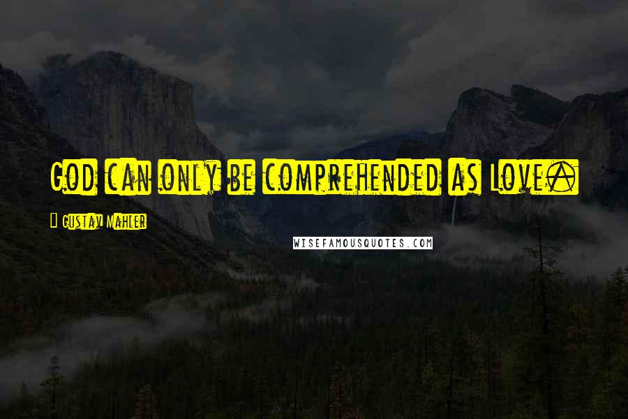 Gustav Mahler Quotes: God can only be comprehended as Love.