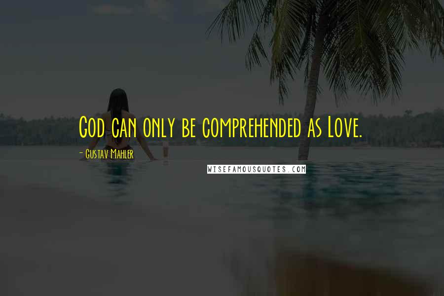 Gustav Mahler Quotes: God can only be comprehended as Love.