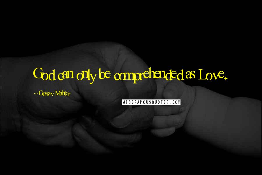 Gustav Mahler Quotes: God can only be comprehended as Love.