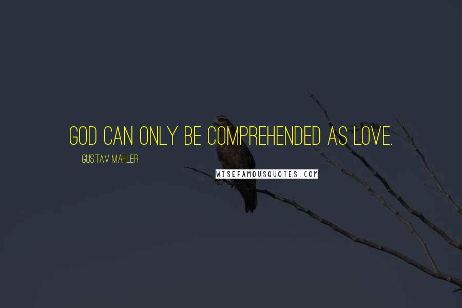 Gustav Mahler Quotes: God can only be comprehended as Love.