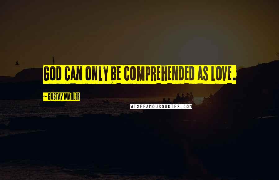 Gustav Mahler Quotes: God can only be comprehended as Love.