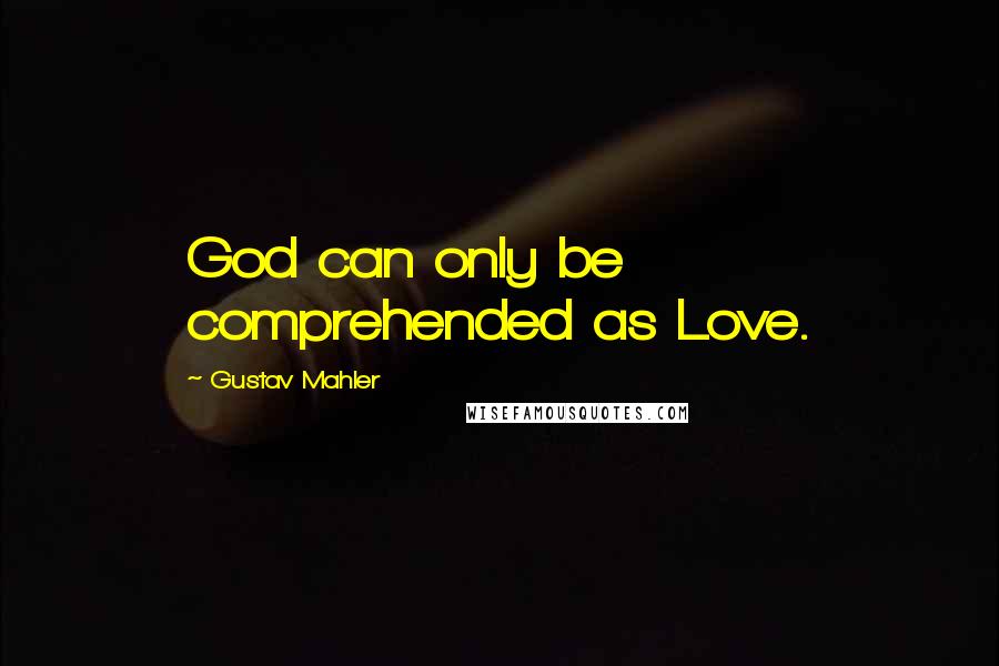 Gustav Mahler Quotes: God can only be comprehended as Love.