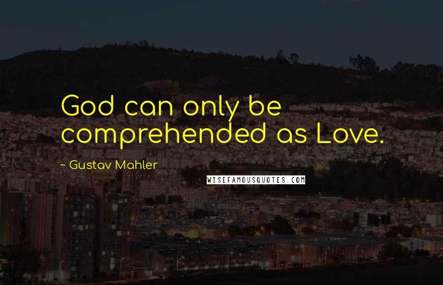 Gustav Mahler Quotes: God can only be comprehended as Love.