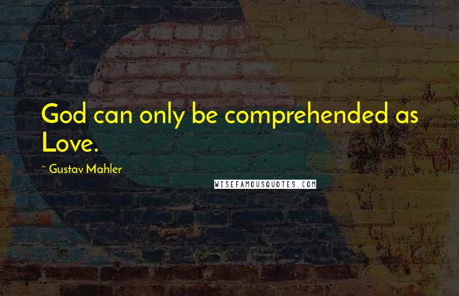 Gustav Mahler Quotes: God can only be comprehended as Love.