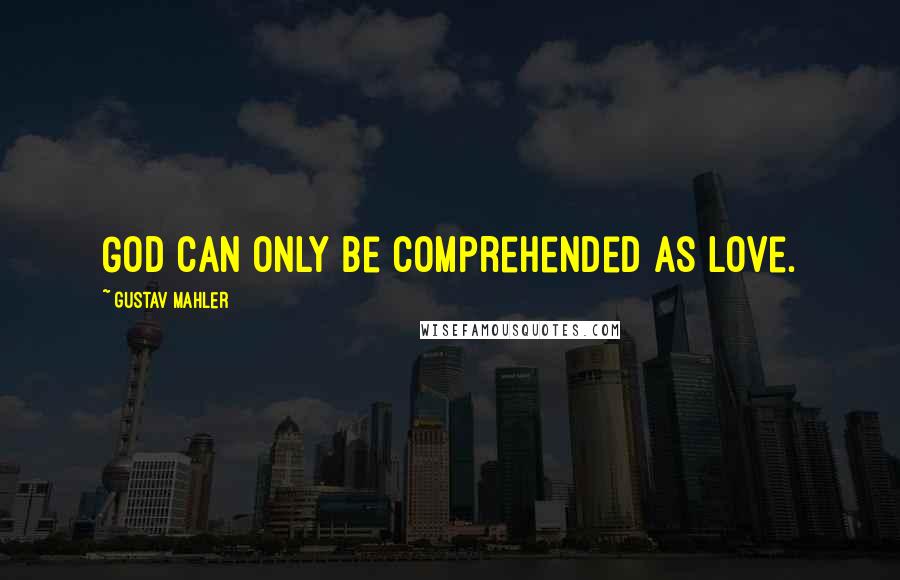 Gustav Mahler Quotes: God can only be comprehended as Love.
